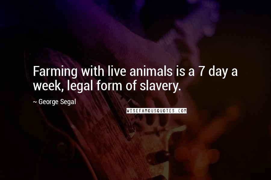 George Segal Quotes: Farming with live animals is a 7 day a week, legal form of slavery.