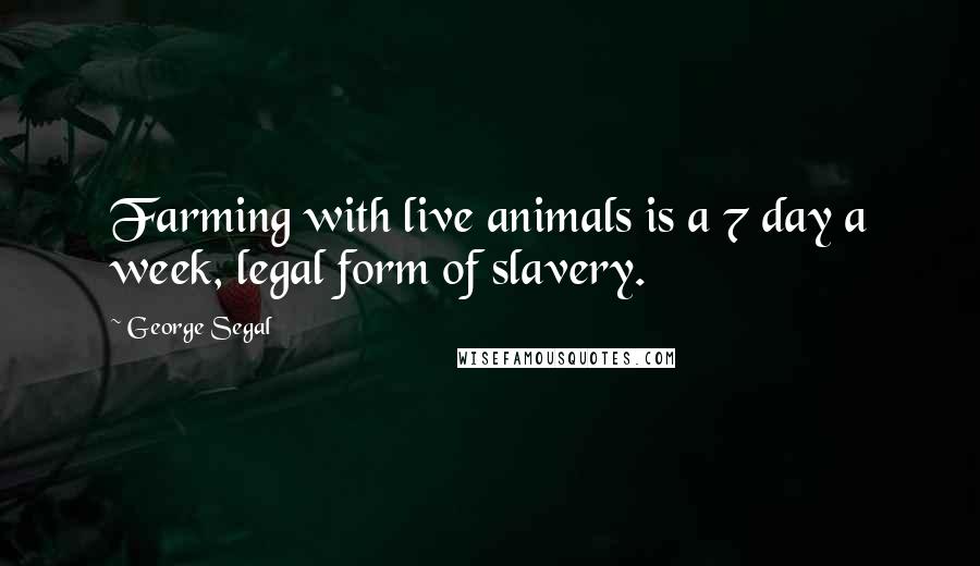 George Segal Quotes: Farming with live animals is a 7 day a week, legal form of slavery.