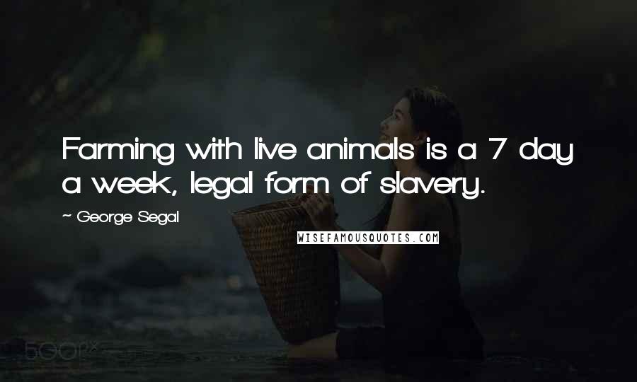 George Segal Quotes: Farming with live animals is a 7 day a week, legal form of slavery.