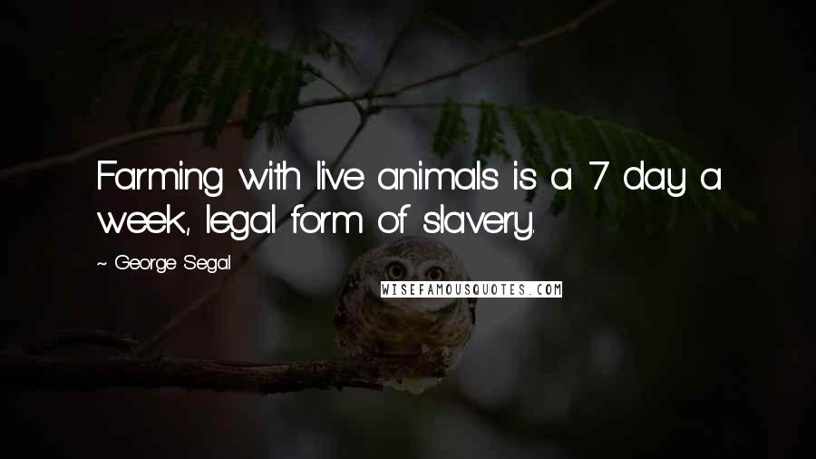 George Segal Quotes: Farming with live animals is a 7 day a week, legal form of slavery.