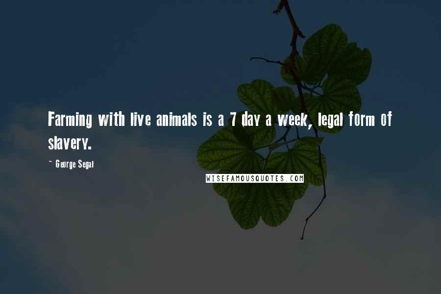 George Segal Quotes: Farming with live animals is a 7 day a week, legal form of slavery.