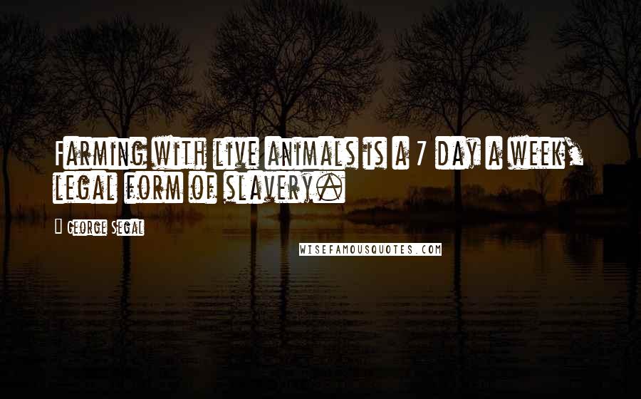 George Segal Quotes: Farming with live animals is a 7 day a week, legal form of slavery.