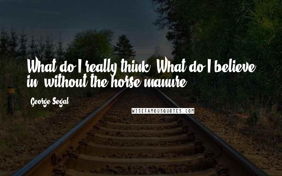 George Segal Quotes: What do I really think? What do I believe in, without the horse manure?