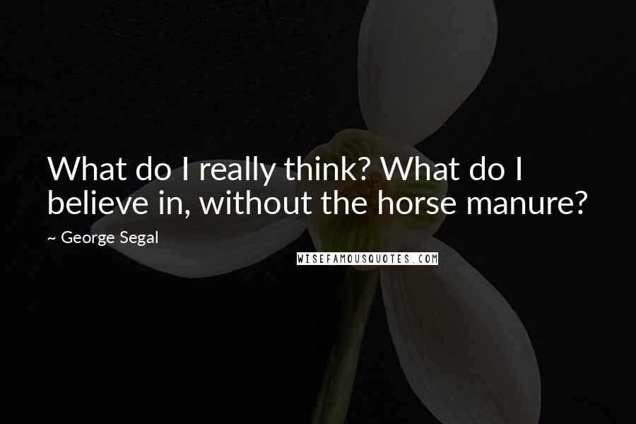 George Segal Quotes: What do I really think? What do I believe in, without the horse manure?