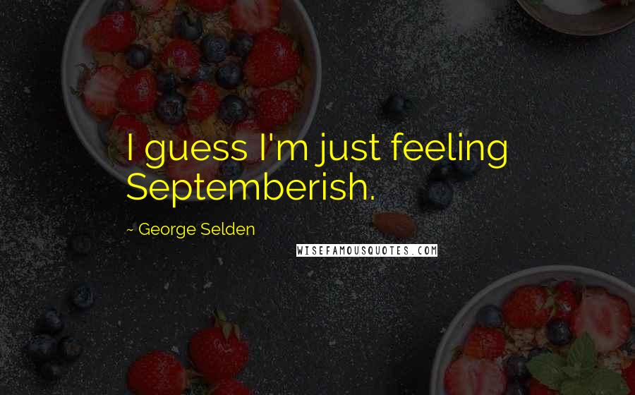 George Selden Quotes: I guess I'm just feeling Septemberish.