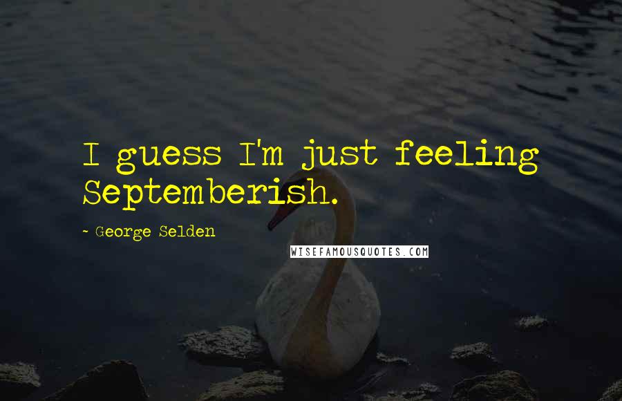 George Selden Quotes: I guess I'm just feeling Septemberish.
