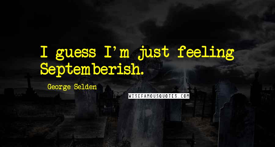 George Selden Quotes: I guess I'm just feeling Septemberish.