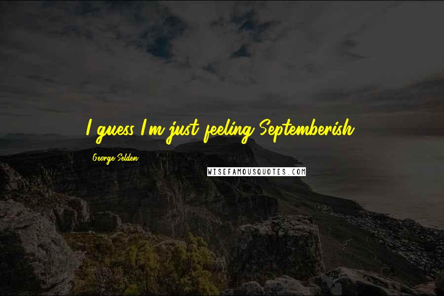 George Selden Quotes: I guess I'm just feeling Septemberish.