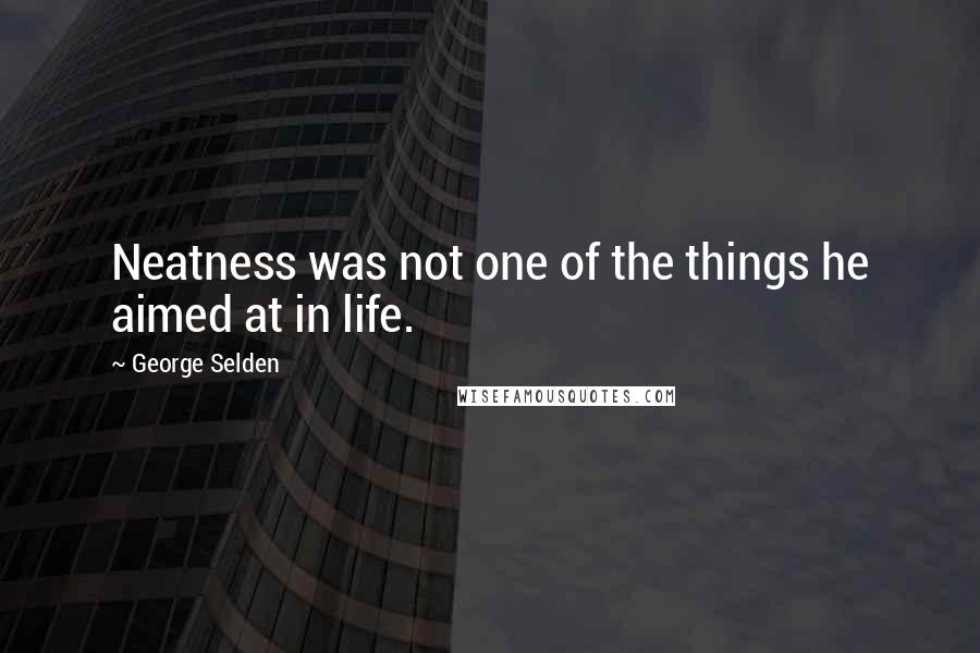 George Selden Quotes: Neatness was not one of the things he aimed at in life.