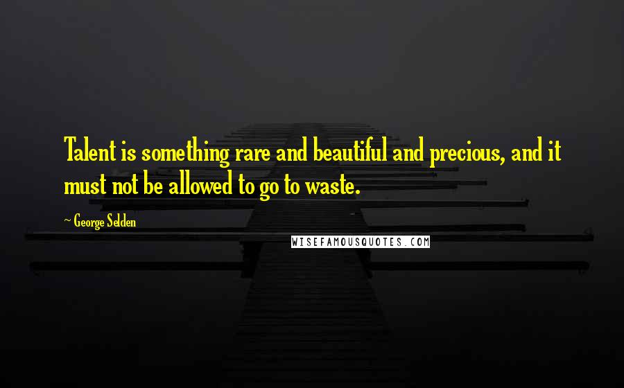 George Selden Quotes: Talent is something rare and beautiful and precious, and it must not be allowed to go to waste.