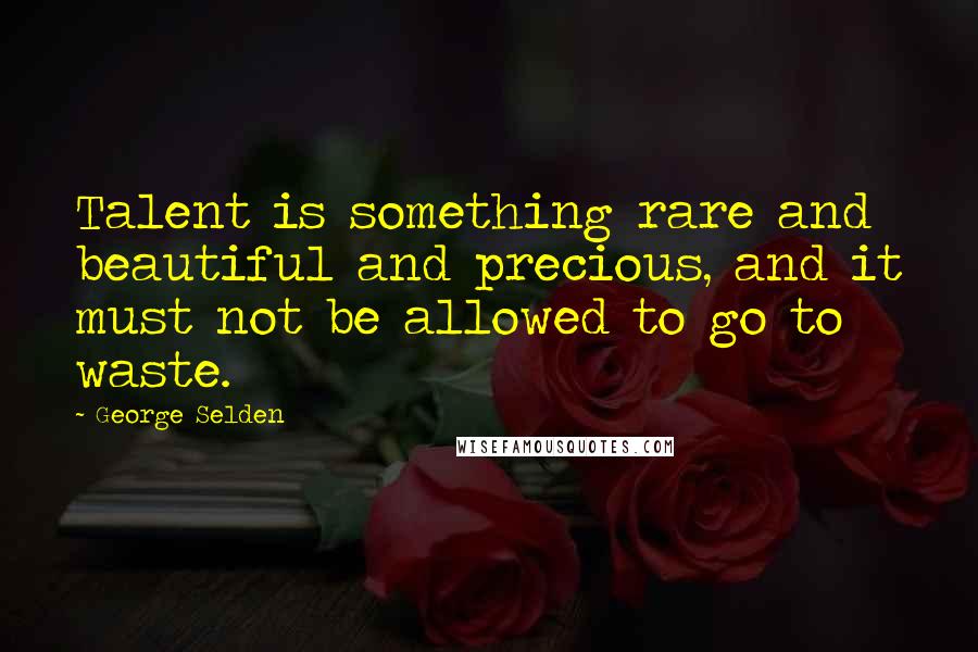 George Selden Quotes: Talent is something rare and beautiful and precious, and it must not be allowed to go to waste.