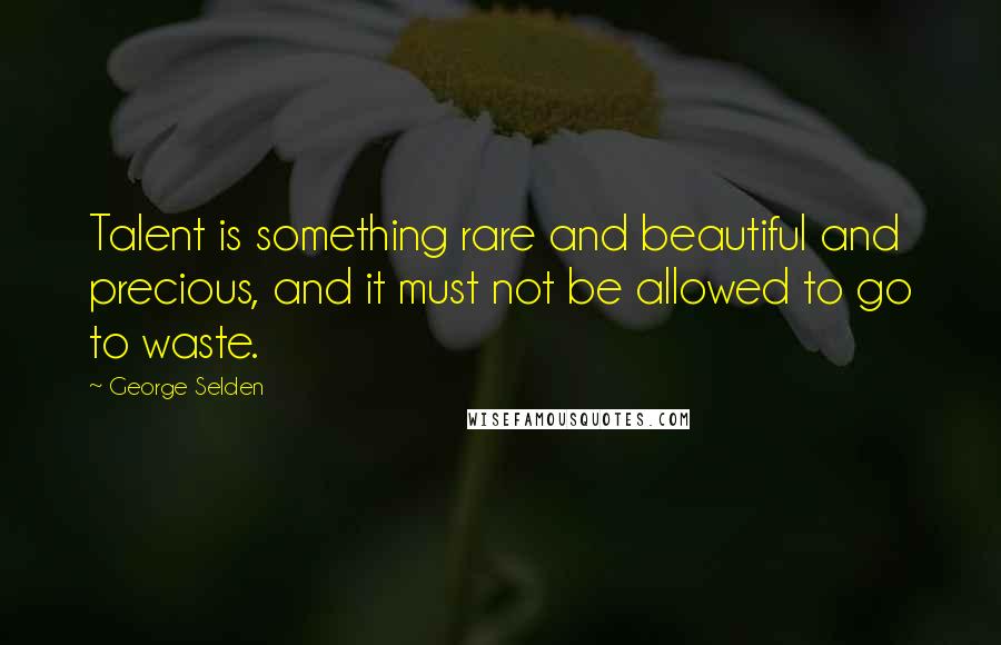 George Selden Quotes: Talent is something rare and beautiful and precious, and it must not be allowed to go to waste.