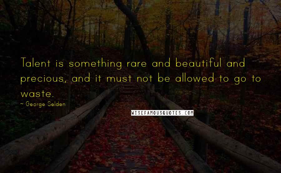 George Selden Quotes: Talent is something rare and beautiful and precious, and it must not be allowed to go to waste.