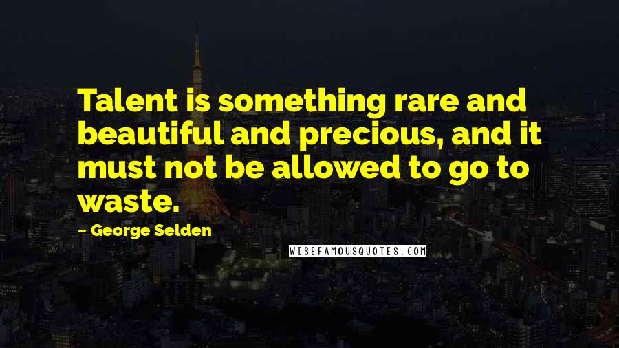 George Selden Quotes: Talent is something rare and beautiful and precious, and it must not be allowed to go to waste.