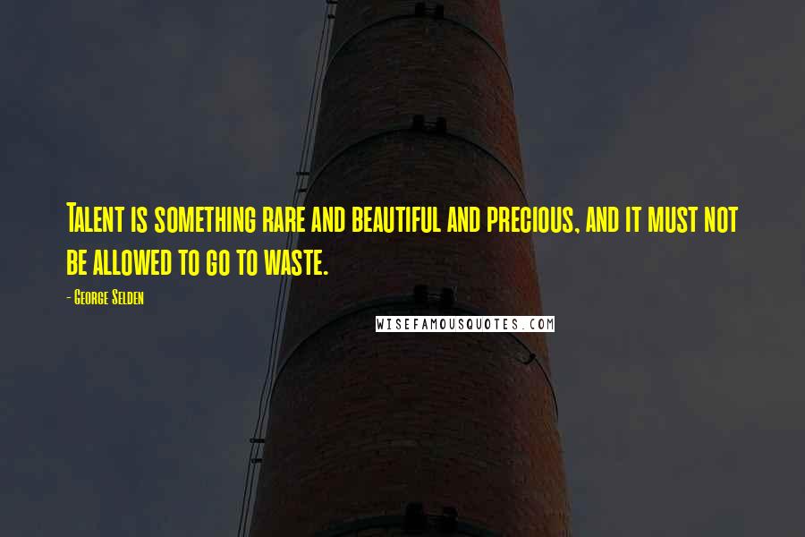 George Selden Quotes: Talent is something rare and beautiful and precious, and it must not be allowed to go to waste.