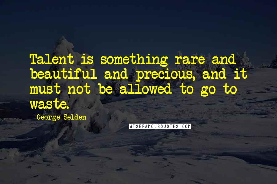 George Selden Quotes: Talent is something rare and beautiful and precious, and it must not be allowed to go to waste.