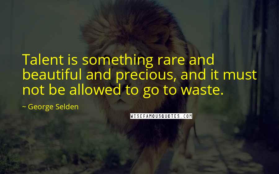 George Selden Quotes: Talent is something rare and beautiful and precious, and it must not be allowed to go to waste.