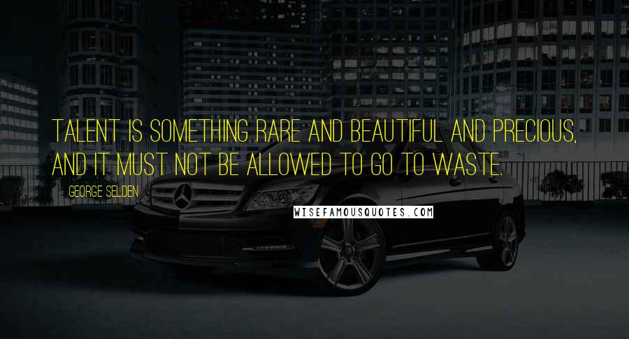 George Selden Quotes: Talent is something rare and beautiful and precious, and it must not be allowed to go to waste.