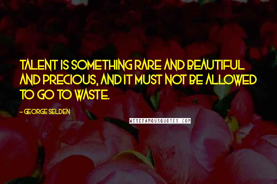 George Selden Quotes: Talent is something rare and beautiful and precious, and it must not be allowed to go to waste.