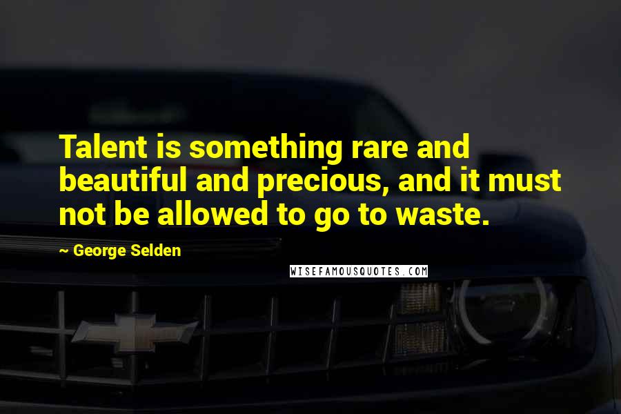 George Selden Quotes: Talent is something rare and beautiful and precious, and it must not be allowed to go to waste.