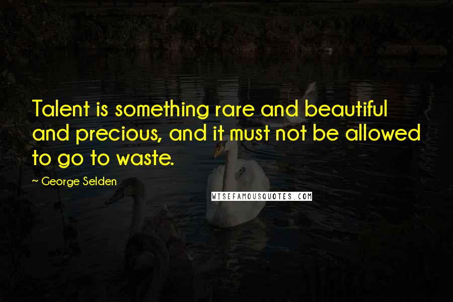 George Selden Quotes: Talent is something rare and beautiful and precious, and it must not be allowed to go to waste.