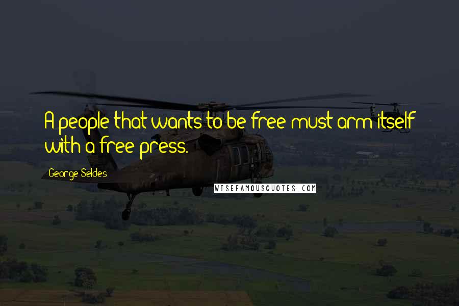 George Seldes Quotes: A people that wants to be free must arm itself with a free press.
