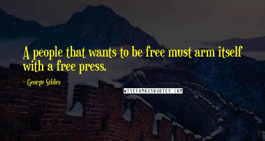 George Seldes Quotes: A people that wants to be free must arm itself with a free press.