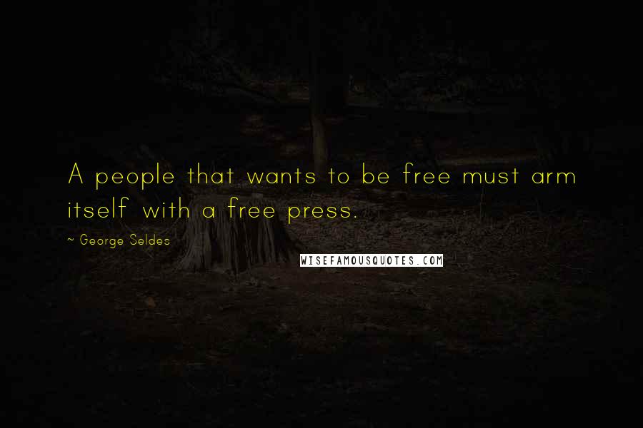 George Seldes Quotes: A people that wants to be free must arm itself with a free press.