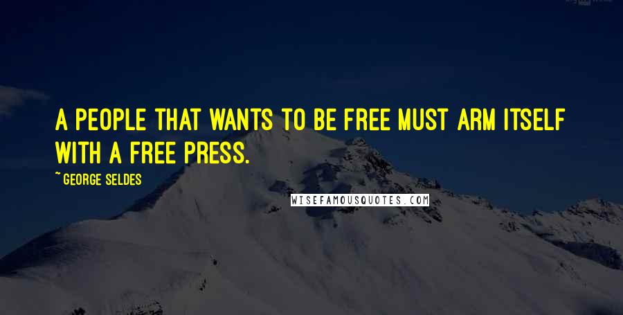 George Seldes Quotes: A people that wants to be free must arm itself with a free press.