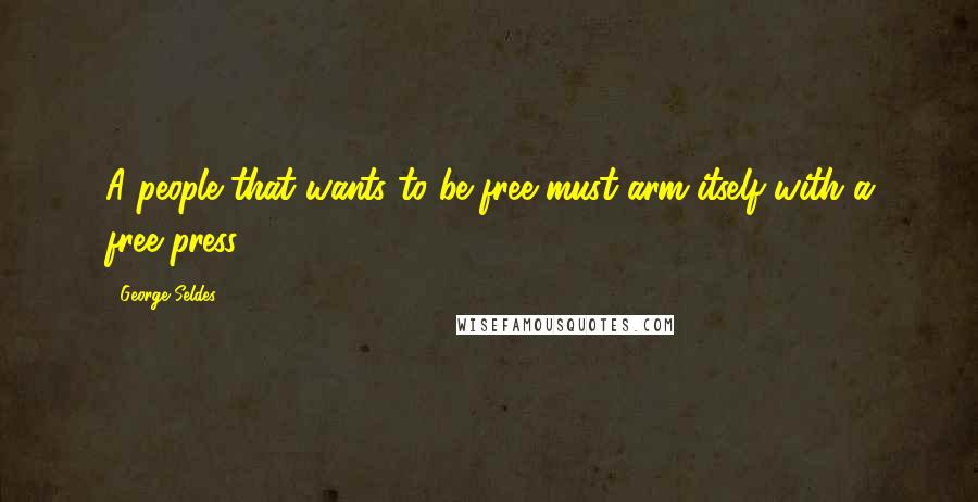 George Seldes Quotes: A people that wants to be free must arm itself with a free press.