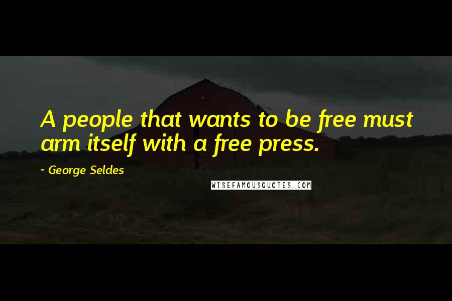 George Seldes Quotes: A people that wants to be free must arm itself with a free press.