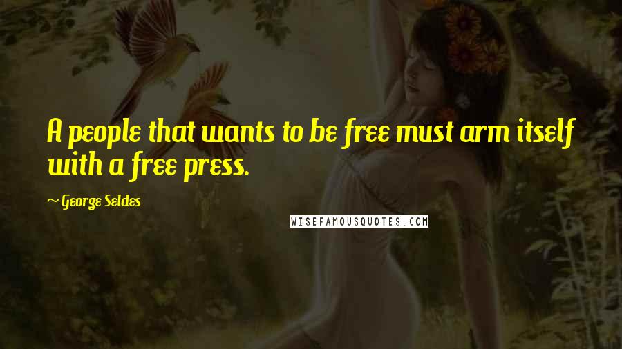 George Seldes Quotes: A people that wants to be free must arm itself with a free press.