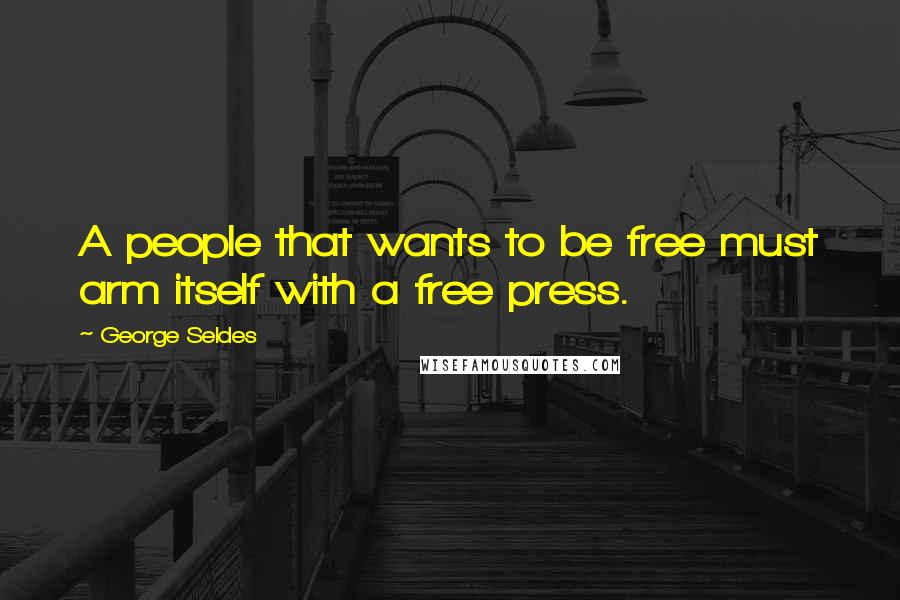 George Seldes Quotes: A people that wants to be free must arm itself with a free press.