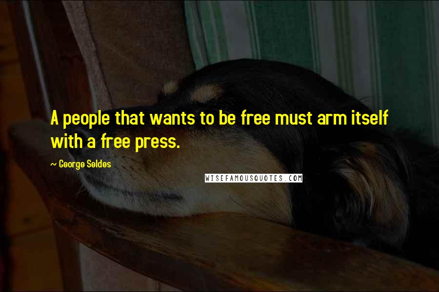 George Seldes Quotes: A people that wants to be free must arm itself with a free press.