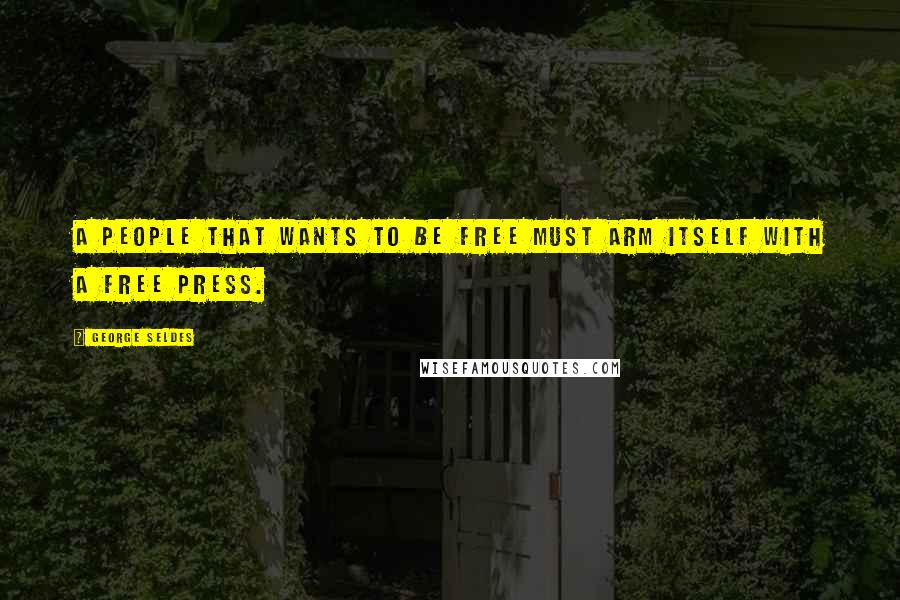 George Seldes Quotes: A people that wants to be free must arm itself with a free press.