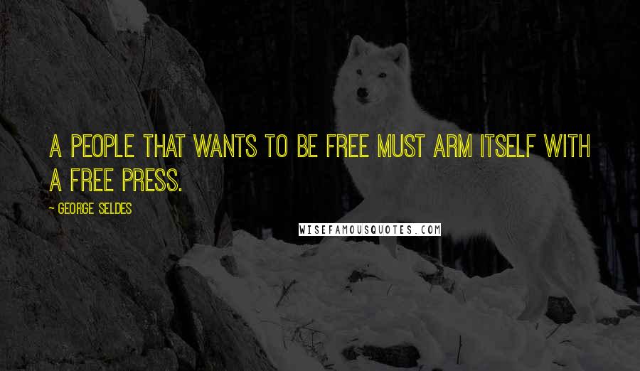George Seldes Quotes: A people that wants to be free must arm itself with a free press.