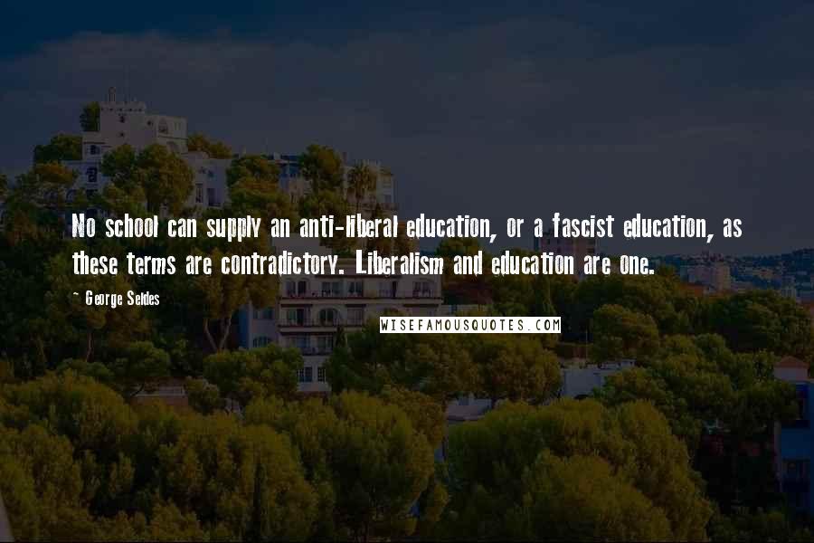 George Seldes Quotes: No school can supply an anti-liberal education, or a fascist education, as these terms are contradictory. Liberalism and education are one.