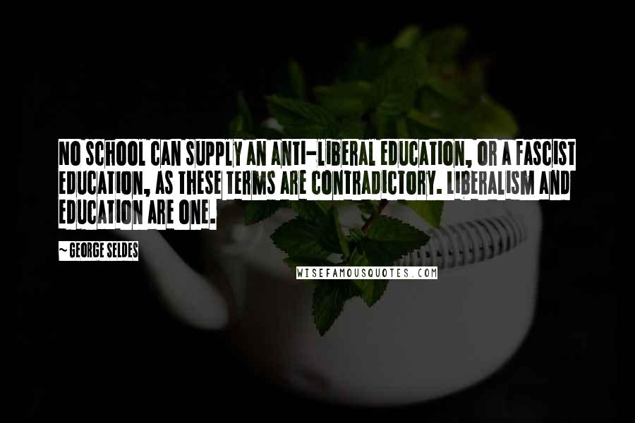 George Seldes Quotes: No school can supply an anti-liberal education, or a fascist education, as these terms are contradictory. Liberalism and education are one.