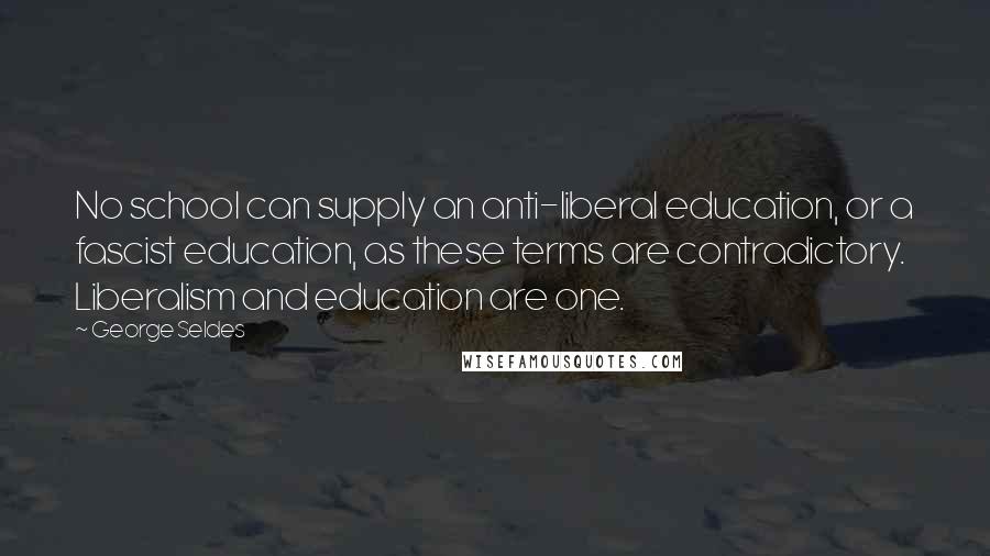 George Seldes Quotes: No school can supply an anti-liberal education, or a fascist education, as these terms are contradictory. Liberalism and education are one.