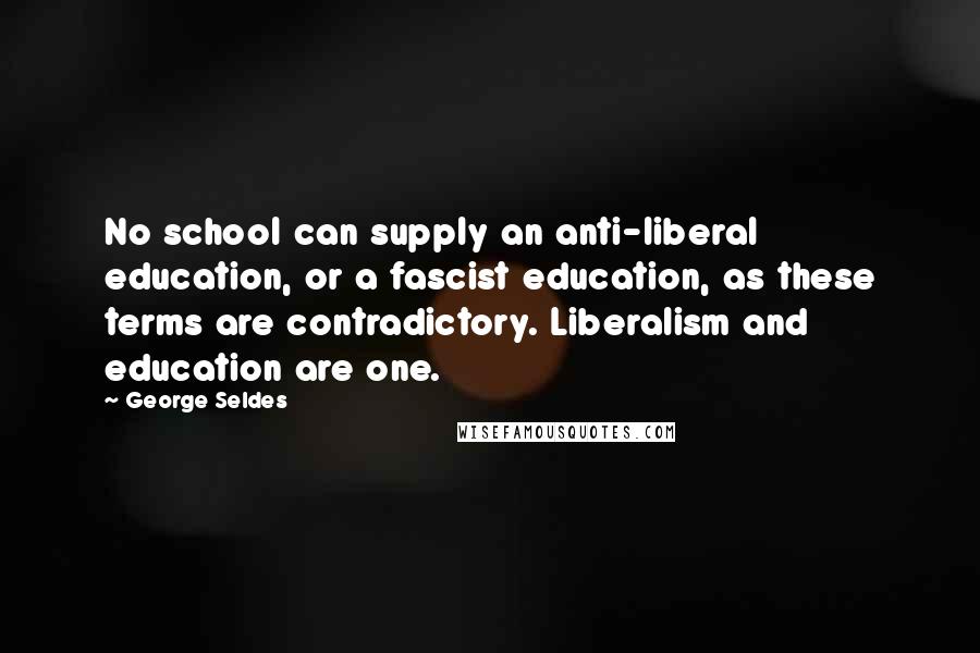George Seldes Quotes: No school can supply an anti-liberal education, or a fascist education, as these terms are contradictory. Liberalism and education are one.