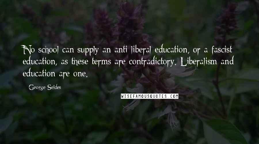 George Seldes Quotes: No school can supply an anti-liberal education, or a fascist education, as these terms are contradictory. Liberalism and education are one.
