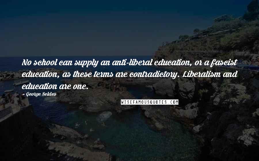 George Seldes Quotes: No school can supply an anti-liberal education, or a fascist education, as these terms are contradictory. Liberalism and education are one.