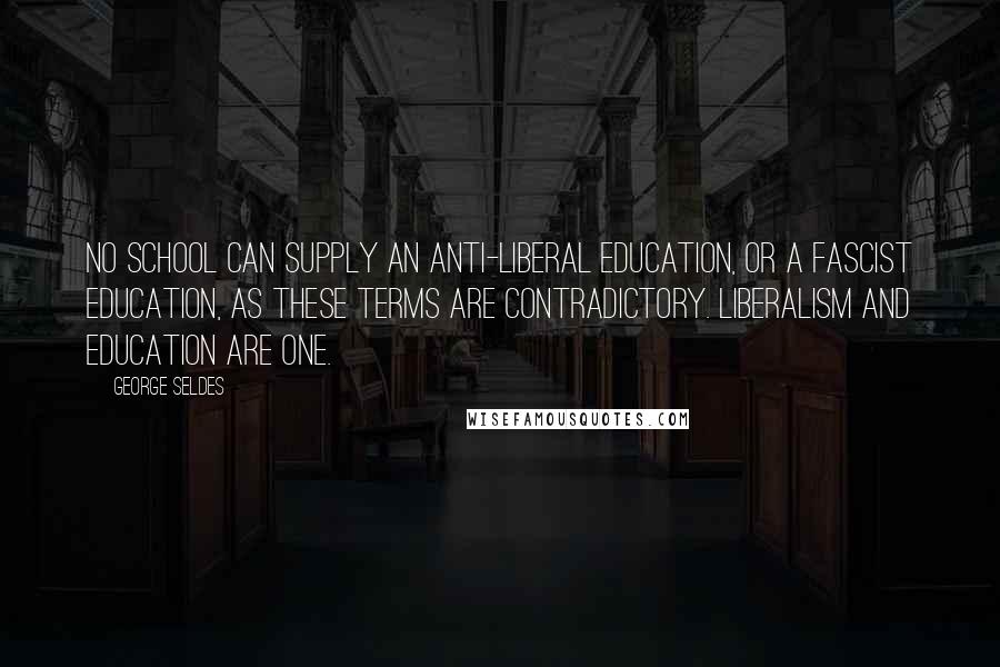 George Seldes Quotes: No school can supply an anti-liberal education, or a fascist education, as these terms are contradictory. Liberalism and education are one.