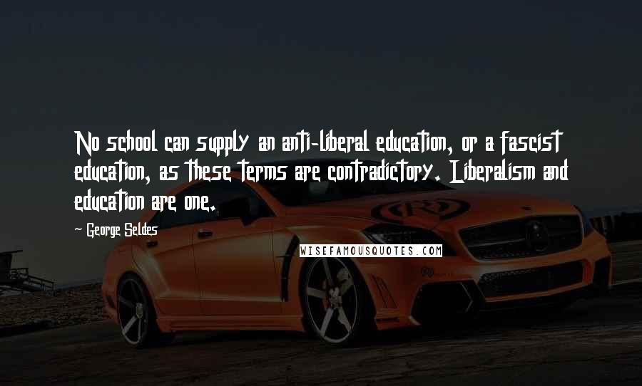 George Seldes Quotes: No school can supply an anti-liberal education, or a fascist education, as these terms are contradictory. Liberalism and education are one.
