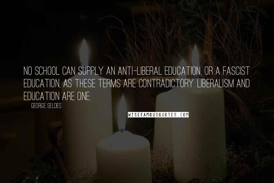 George Seldes Quotes: No school can supply an anti-liberal education, or a fascist education, as these terms are contradictory. Liberalism and education are one.