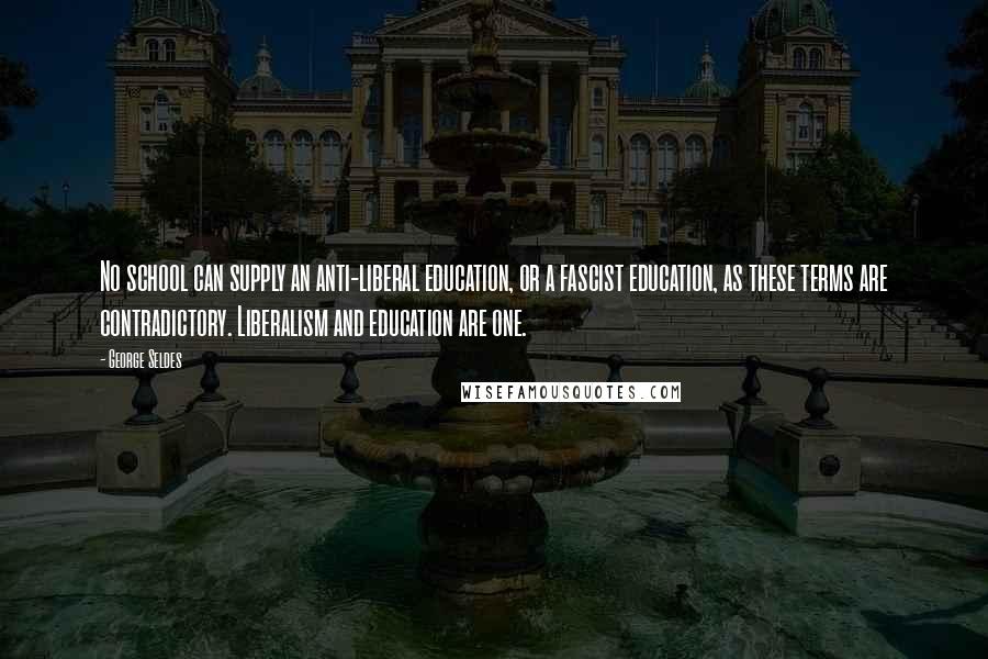 George Seldes Quotes: No school can supply an anti-liberal education, or a fascist education, as these terms are contradictory. Liberalism and education are one.