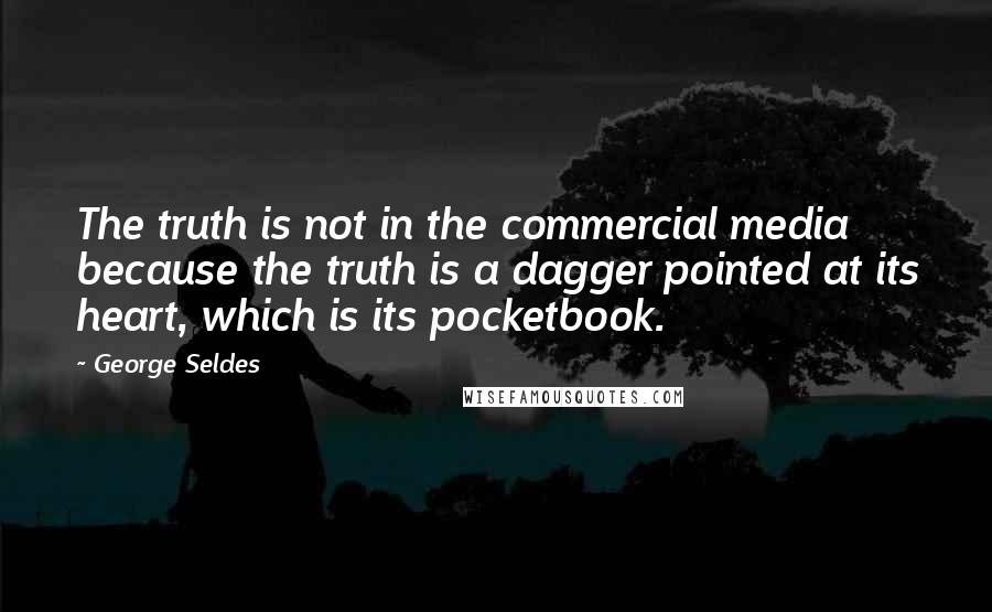 George Seldes Quotes: The truth is not in the commercial media because the truth is a dagger pointed at its heart, which is its pocketbook.