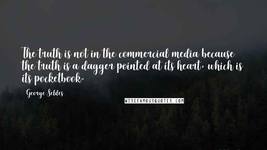 George Seldes Quotes: The truth is not in the commercial media because the truth is a dagger pointed at its heart, which is its pocketbook.