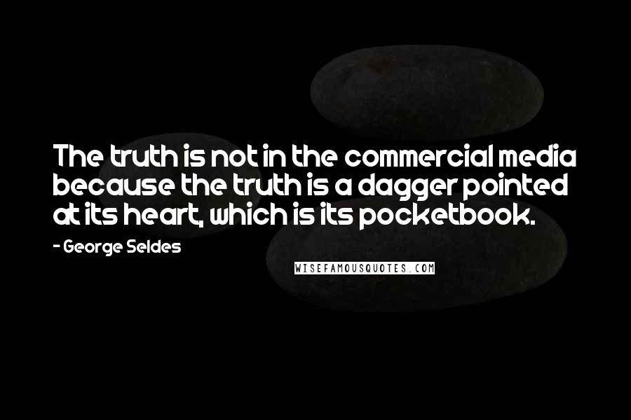 George Seldes Quotes: The truth is not in the commercial media because the truth is a dagger pointed at its heart, which is its pocketbook.