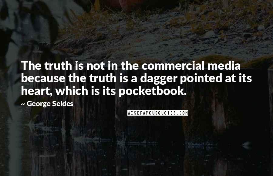 George Seldes Quotes: The truth is not in the commercial media because the truth is a dagger pointed at its heart, which is its pocketbook.